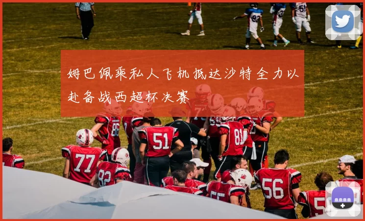 姆巴佩乘私人飞机抵达沙特全力以赴备战西超杯决赛