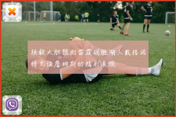 杨毅大胆预测雷霆战胜湖人戴格诺特见证詹姆斯的精彩表现