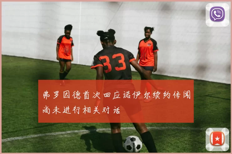 弗罗因德首次回应诺伊尔续约传闻尚未进行相关对话