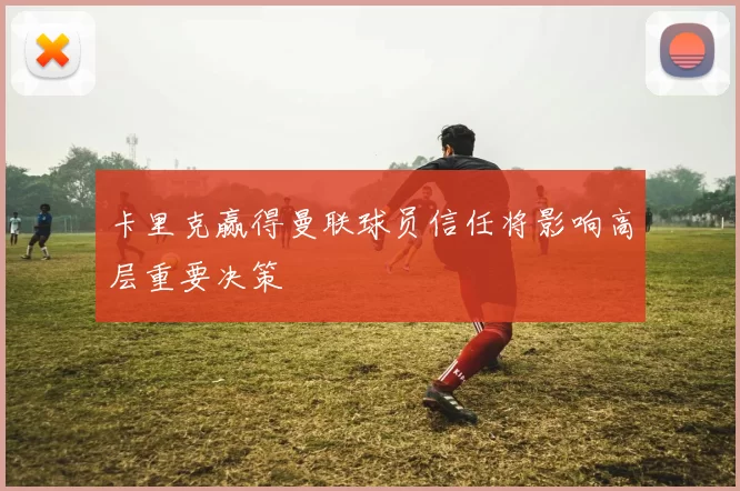 卡里克赢得曼联球员信任将影响高层重要决策