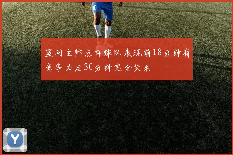 篮网主帅点评球队表现前18分钟有竞争力后30分钟完全失利