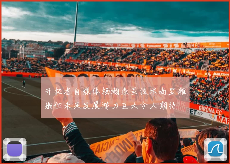 开拓者自媒体杨瀚森虽技术尚显稚嫩但未来发展潜力巨大令人期待