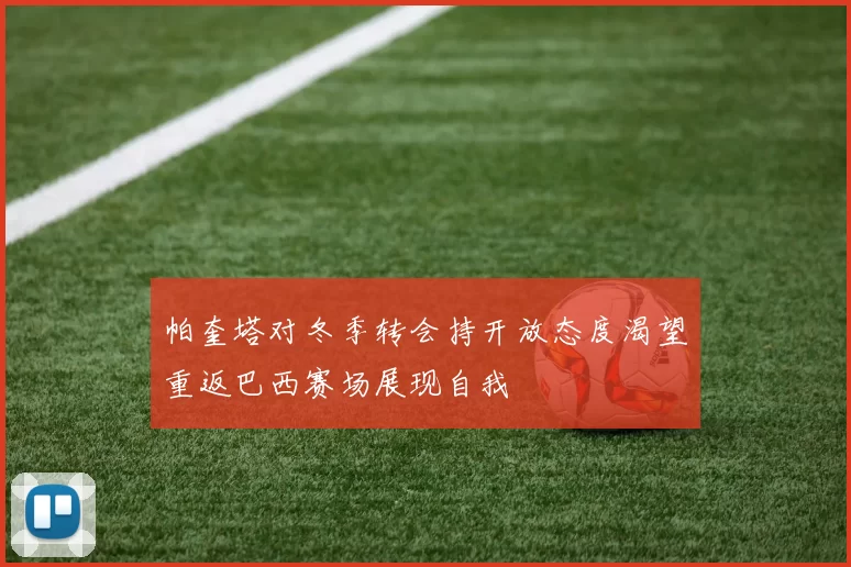 帕奎塔对冬季转会持开放态度渴望重返巴西赛场展现自我