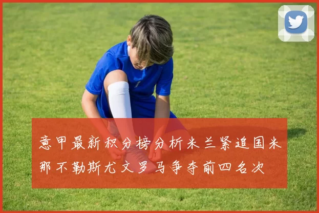 意甲最新积分榜分析米兰紧追国米那不勒斯尤文罗马争夺前四名次