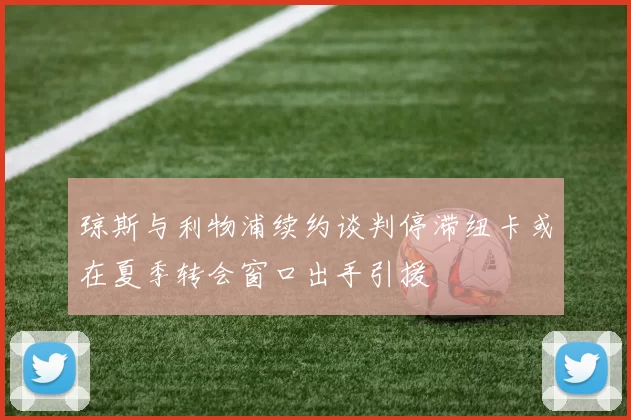 琼斯与利物浦续约谈判停滞纽卡或在夏季转会窗口出手引援