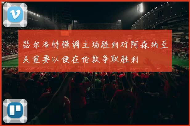 瑟尔洛特强调主场胜利对阿森纳至关重要以便在伦敦争取胜利