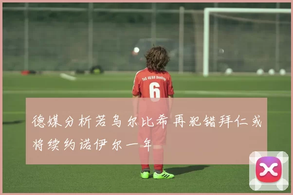德媒分析若乌尔比希再犯错拜仁或将续约诺伊尔一年