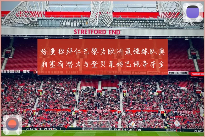 哈曼称拜仁巴黎为欧洲最强球队奥利塞有潜力与登贝莱姆巴佩争夺金球奖